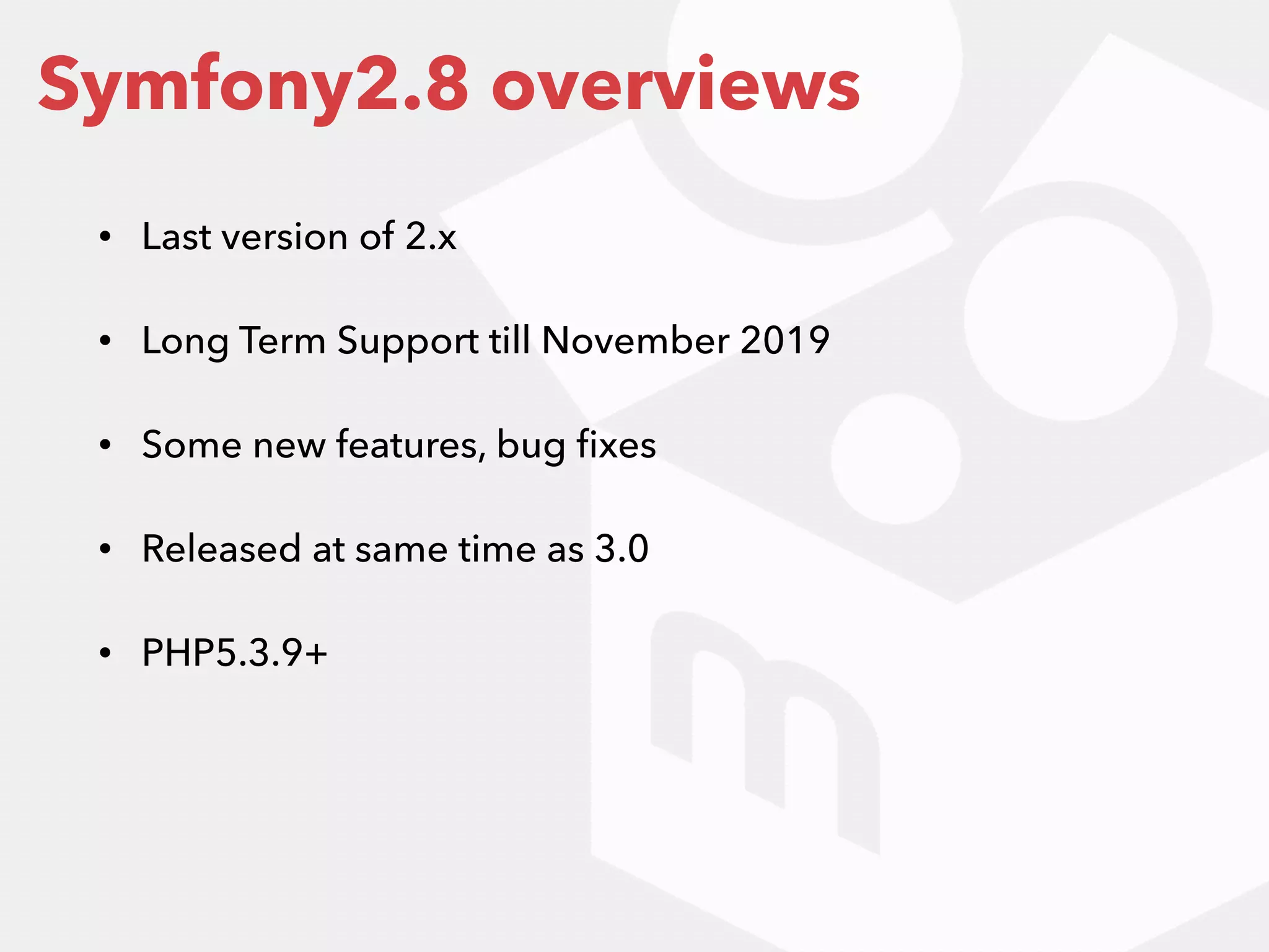 • Last version of 2.x
• Long Term Support till November 2019
• Some new features, bug ﬁxes
• Released at same time as 3.0
• PHP5.3.9+
Symfony2.8 overviews
 