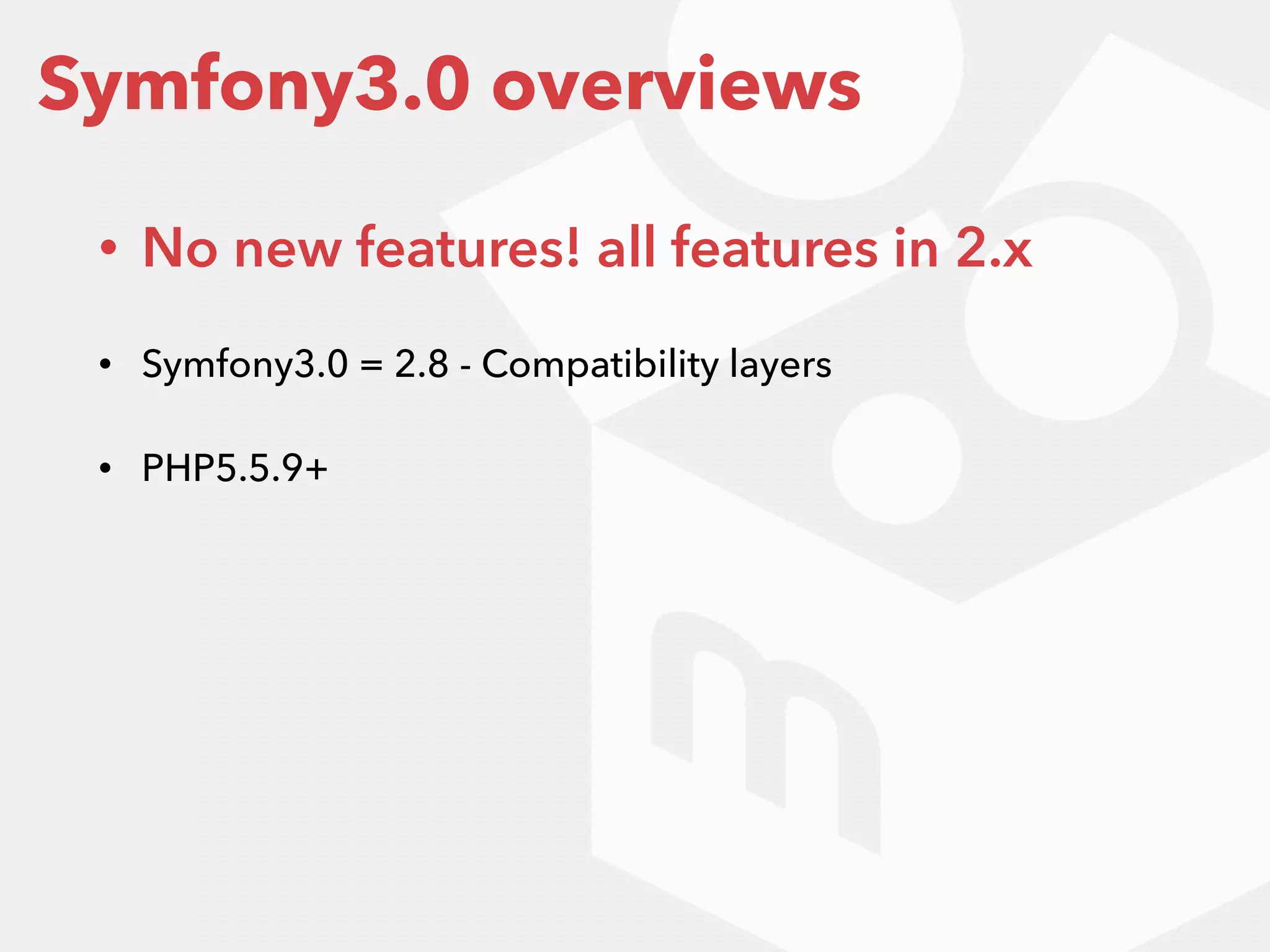 Symfony3.0 overviews
• No new features! all features in 2.x
• Symfony3.0 = 2.8 - Compatibility layers
• PHP5.5.9+
 
