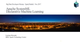 IBM SparkTechnology Center
Apache SystemML
Declarative Machine Learning
Luciano Resende
IBM | Spark Technology Center
BigDataDevelopersMeetup–Spain/Madrid–Nov2017
 