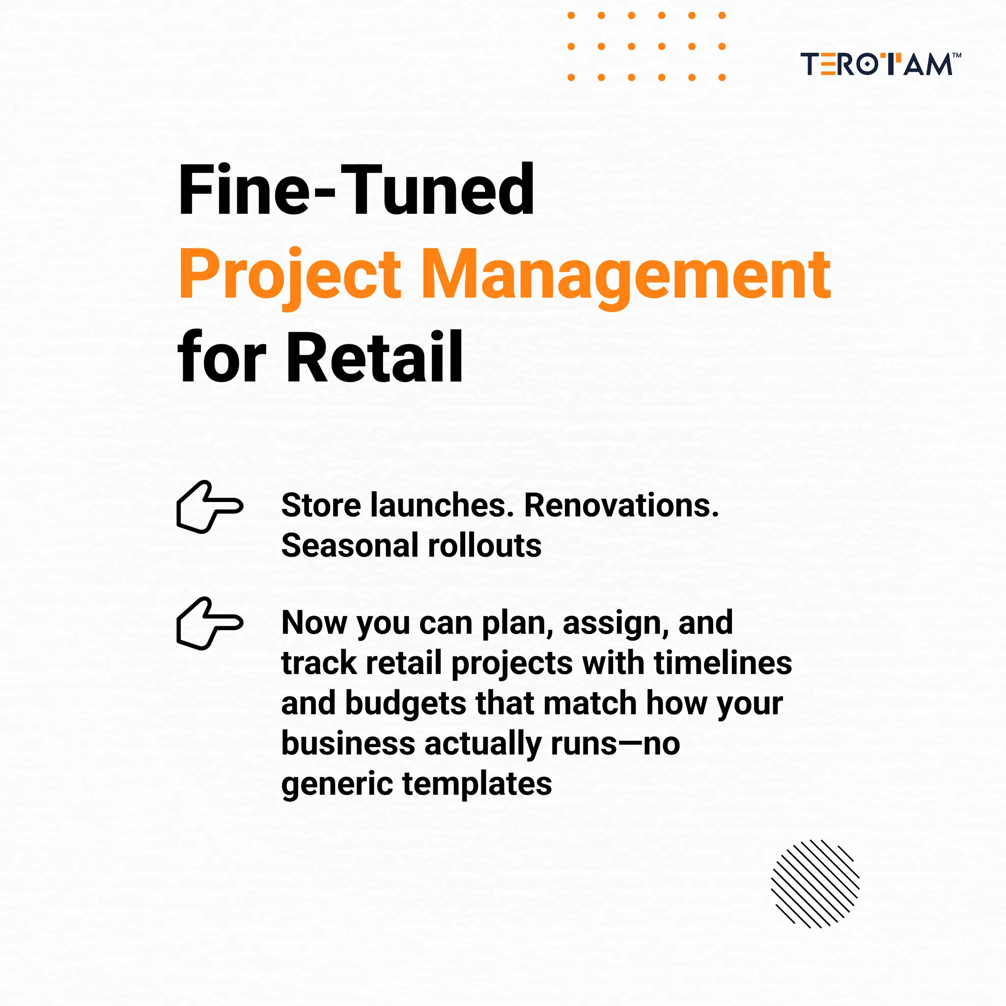Fine-Tuned
Project Management
for Retail
Store launches. Renovations.
Seasonal rollouts
Now you can plan, assign, and
track retail projects with timelines
and budgets that match how your
business actually runs—no
generic templates
 