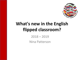 What's new in the English
flipped classroom?
2018 – 2019
Nina Patterson
 