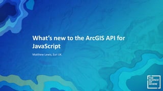 What’s new to the ArcGIS API for
JavaScript
Matthew Lewis, Esri UK
 