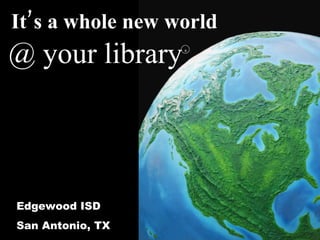 It’s a whole new world
@ your library    R




Edgewood ISD
San Antonio, TX
 