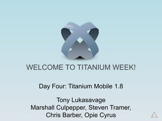 WELCOME TO TITANIUM WEEK!

   Day Four: Titanium Mobile 1.8

          Tony Lukasavage
 Marshall Culpepper, Steven Tramer,
     Chris Barber, Opie Cyrus
 