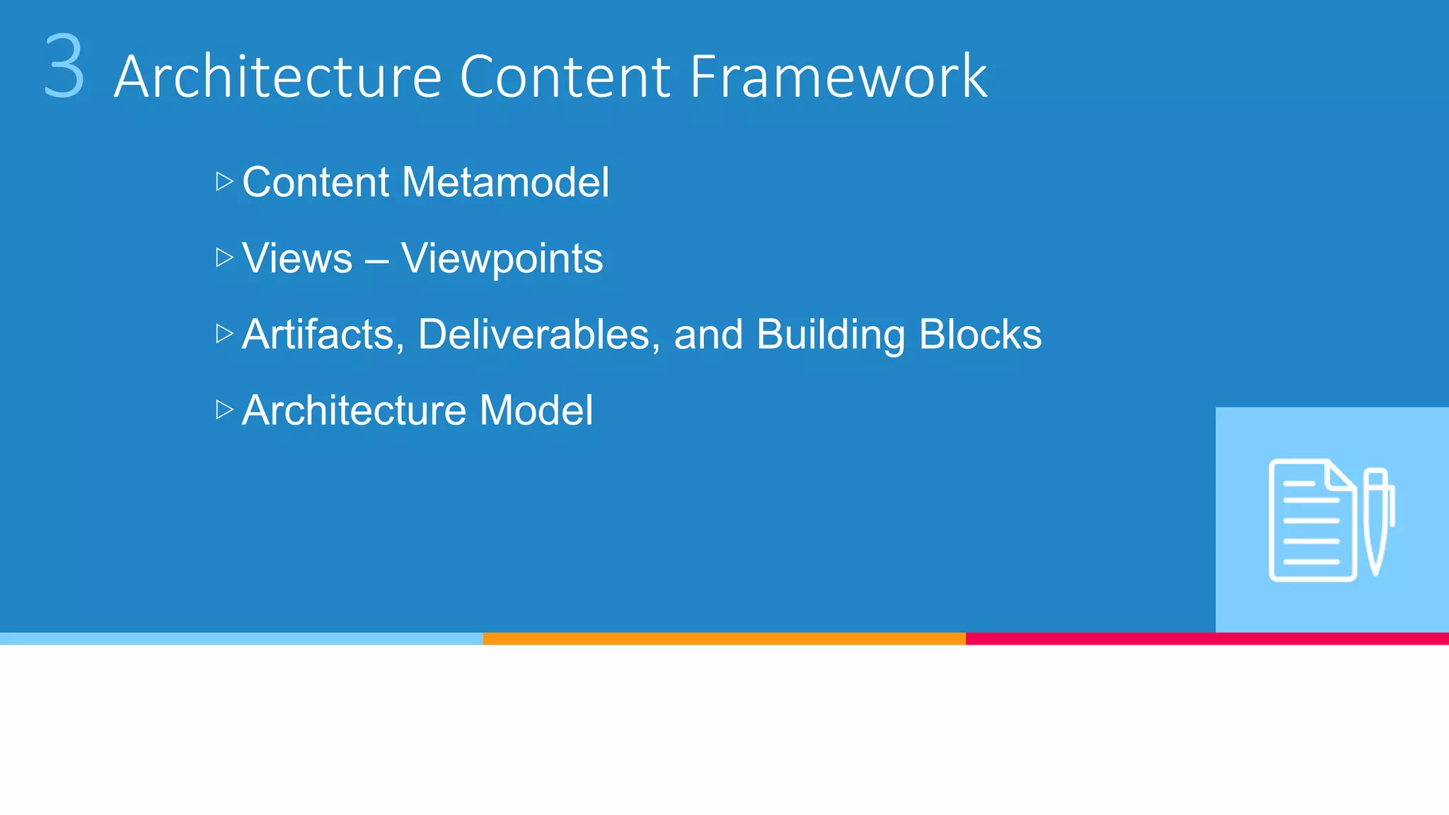 3 Architecture Content Framework
▷Content Metamodel
▷Views – Viewpoints
▷Artifacts, Deliverables, and Building Blocks
▷Architecture Model
 