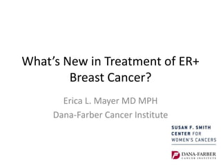 What’s New in Treatment of ER+
Breast Cancer?
Erica L. Mayer MD MPH
Dana-Farber Cancer Institute
 