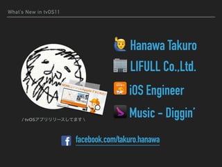 What’s New in tvOS11
facebook.com/takuro.hanawa
! Hanawa Takuro
🏢 LIFULL Co.,Ltd.
iOS Engineer
Music - Diggin’/ tvOS 
 