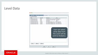 Copyright © 2016, Oracle and/or its affiliates. All rights reserved. |
Level Data
User can select
what data from
the Level will be
sent to Analytics.
 