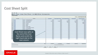 Copyright © 2016, Oracle and/or its affiliates. All rights reserved. |
Cost Sheet Split
Cost Sheet now splits at
the end of the Cost
Name and scrolls the
right hand side to the
next column
 