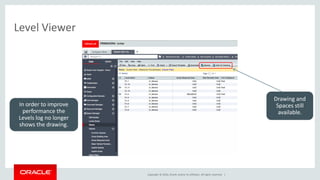 Copyright © 2016, Oracle and/or its affiliates. All rights reserved. |
Level Viewer
Drawing and
Spaces still
available.
In order to improve
performance the
Levels log no longer
shows the drawing.
 