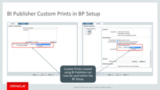 Copyright © 2016, Oracle and/or its affiliates. All rights reserved. |
BI Publisher Custom Prints in BP Setup
Custom Prints created
using BI Publisher can
now be used within the
BP Setup.
 