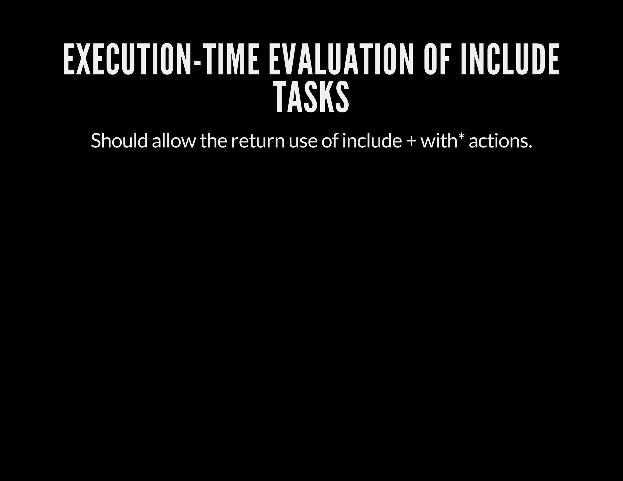 EXECUTION-TIME EVALUATION OF INCLUDE
TASKS
Should allow the return use of include + with*actions.
 
