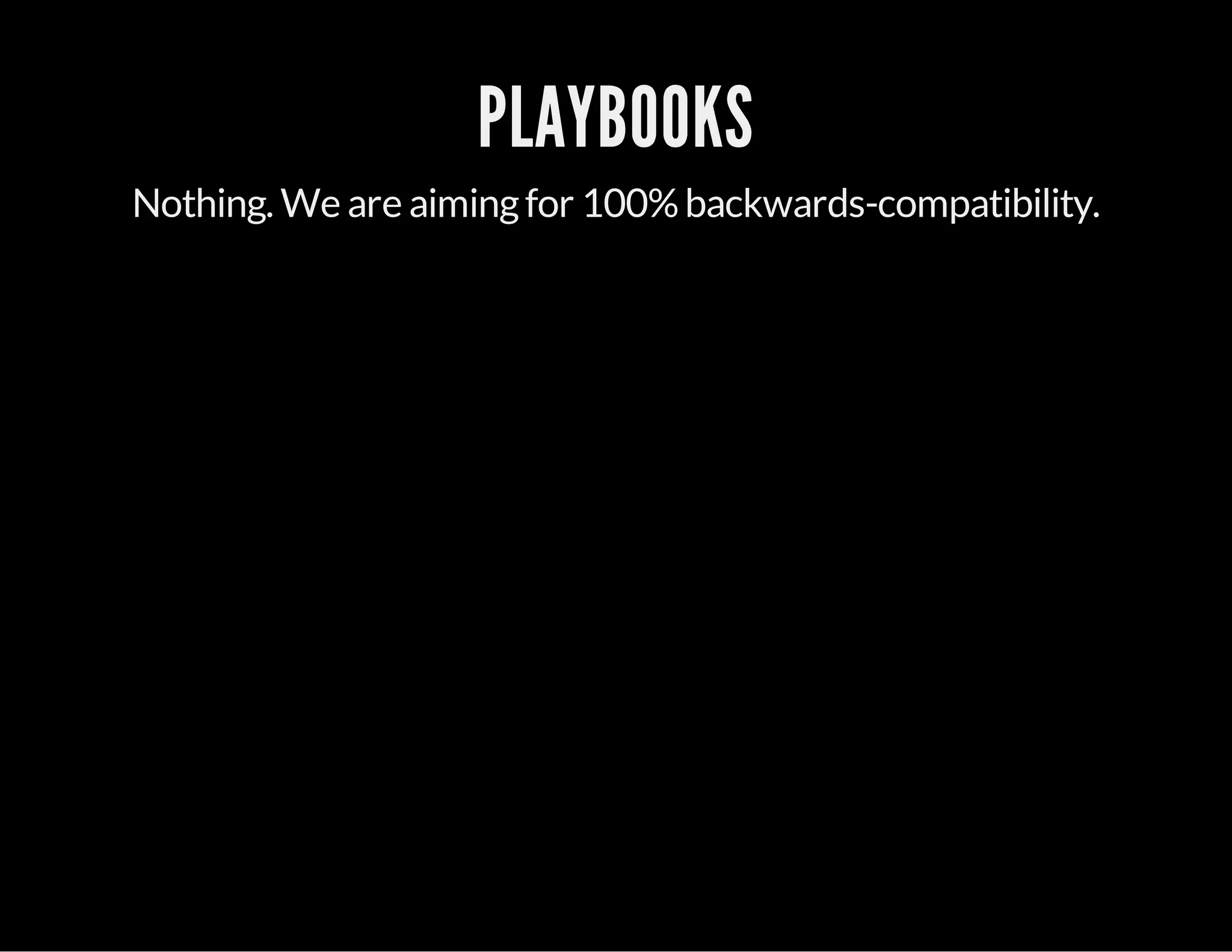 PLAYBOOKS
Nothing. We are aimingfor 100%backwards-compatibility.
 