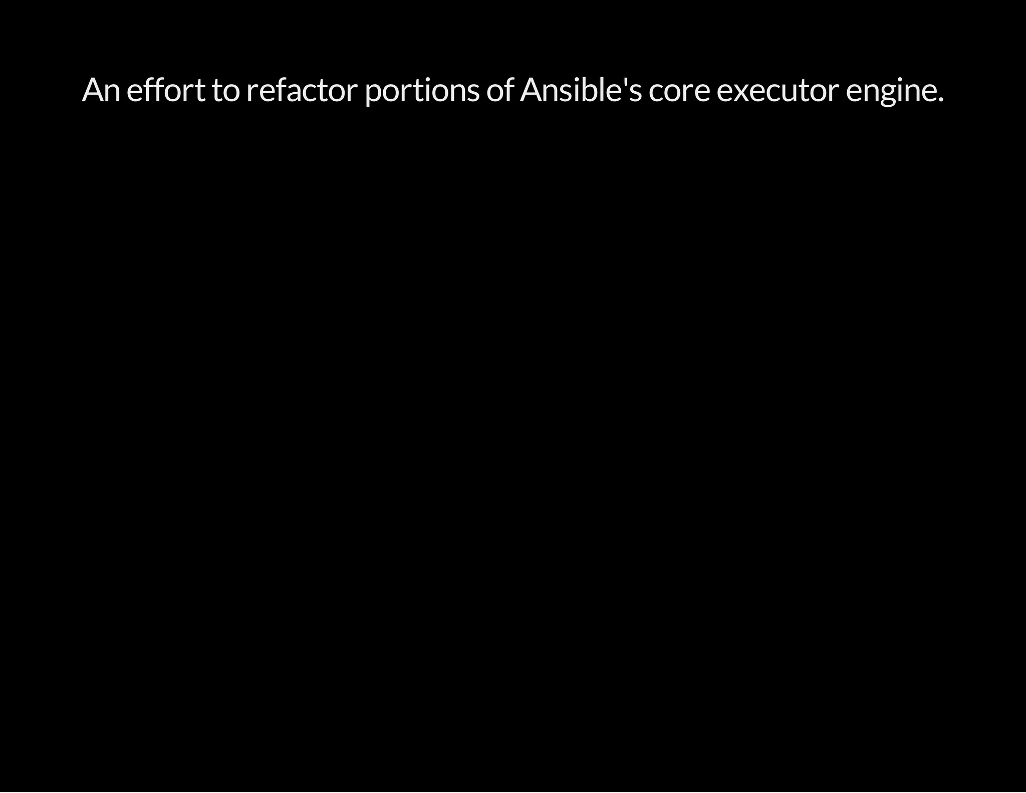 An effortto refactor portions of Ansible's core executor engine.
 
