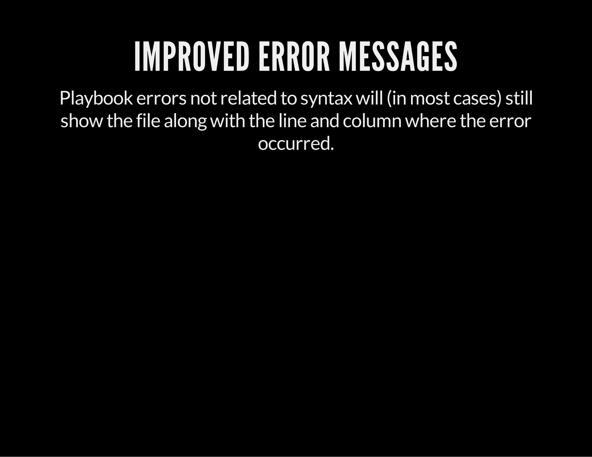 IMPROVED ERROR MESSAGES
Playbook errors notrelated to syntax will(in mostcases) still
show the file alongwith the line and column where the error
occurred.
 