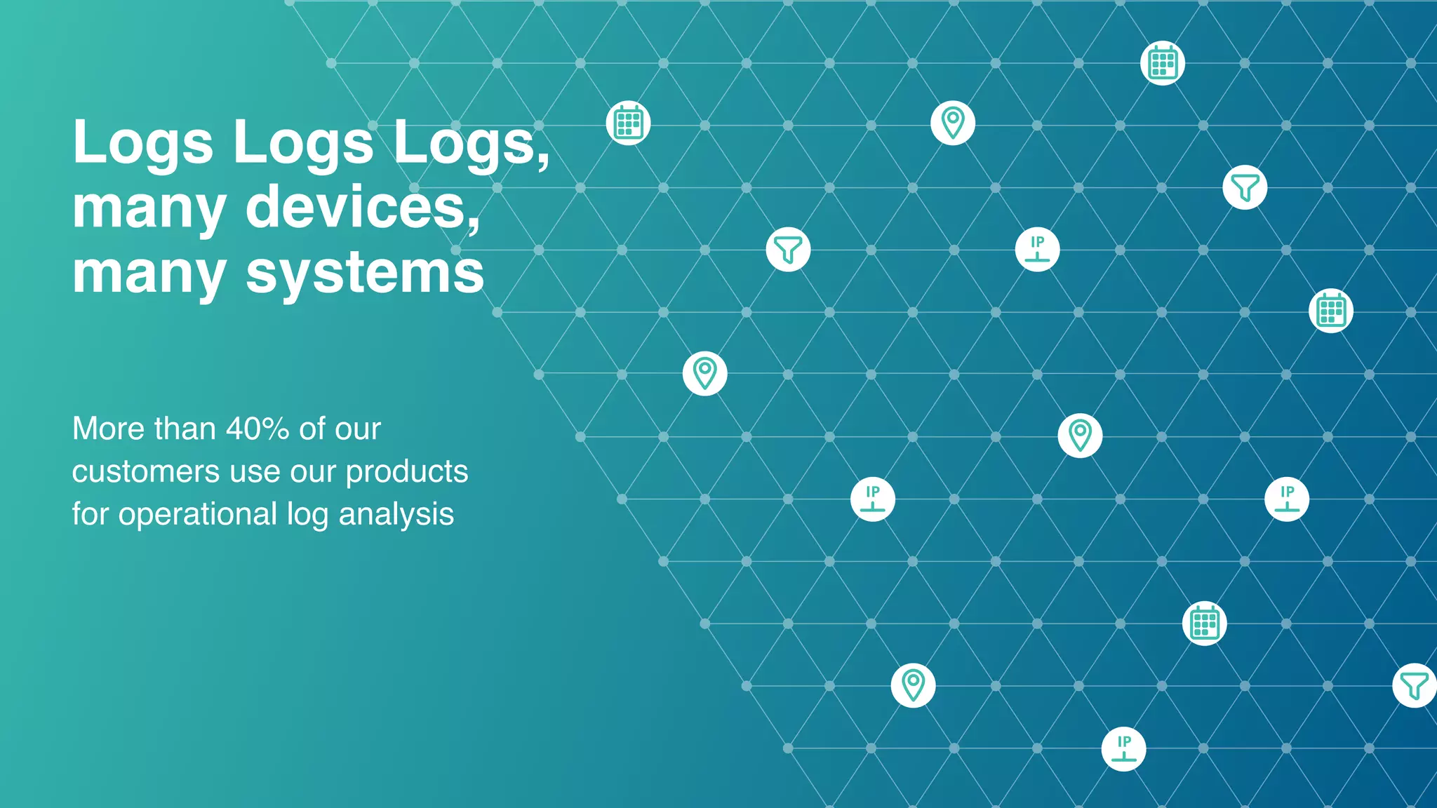 Logs Logs Logs,   many devices,  many systems More than 40% of our  customers use our products  for operational log analysis 