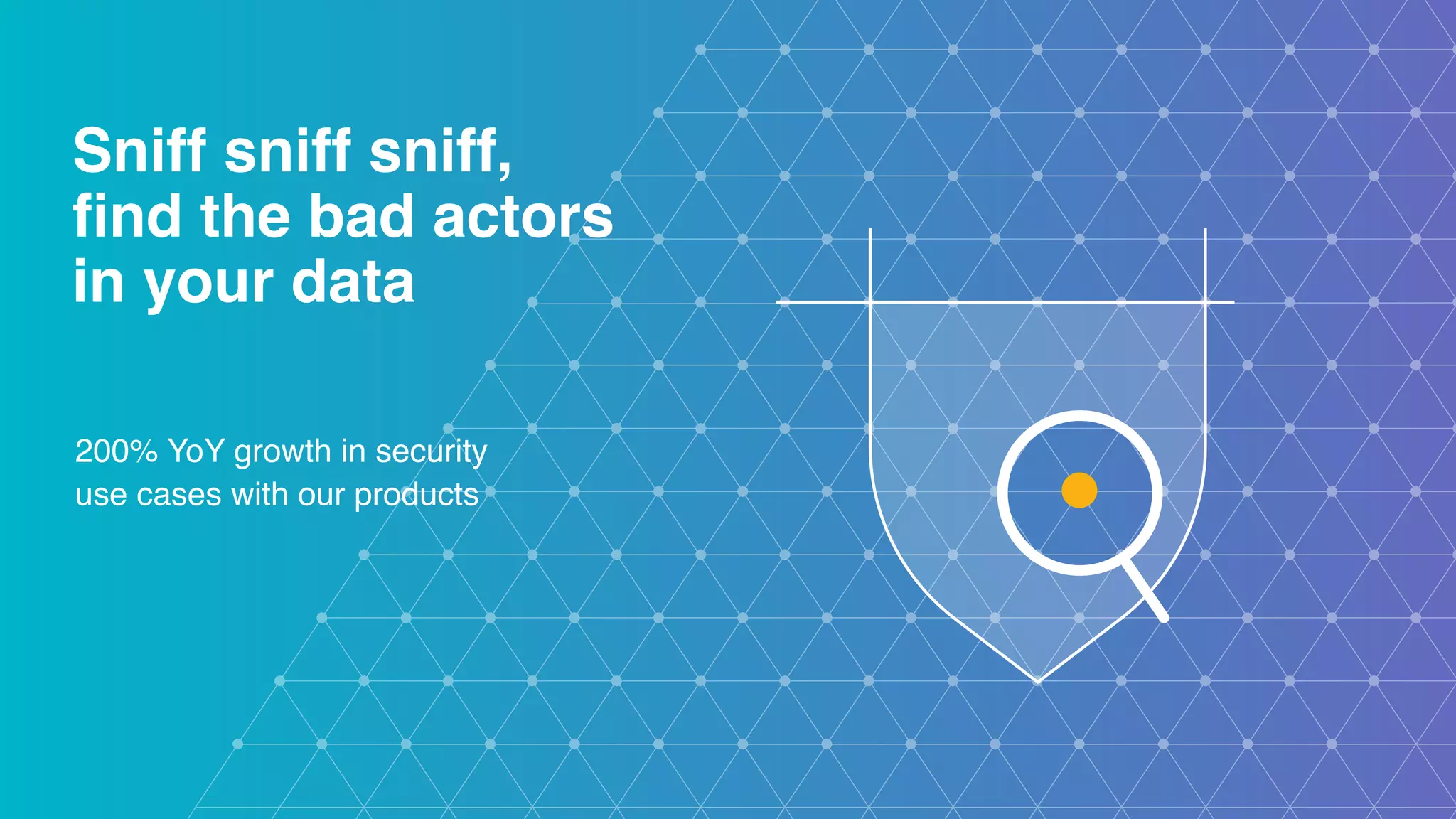 Sniff sniff sniff,  ﬁnd the bad actors  in your data 200% YoY growth in security use cases with our products 