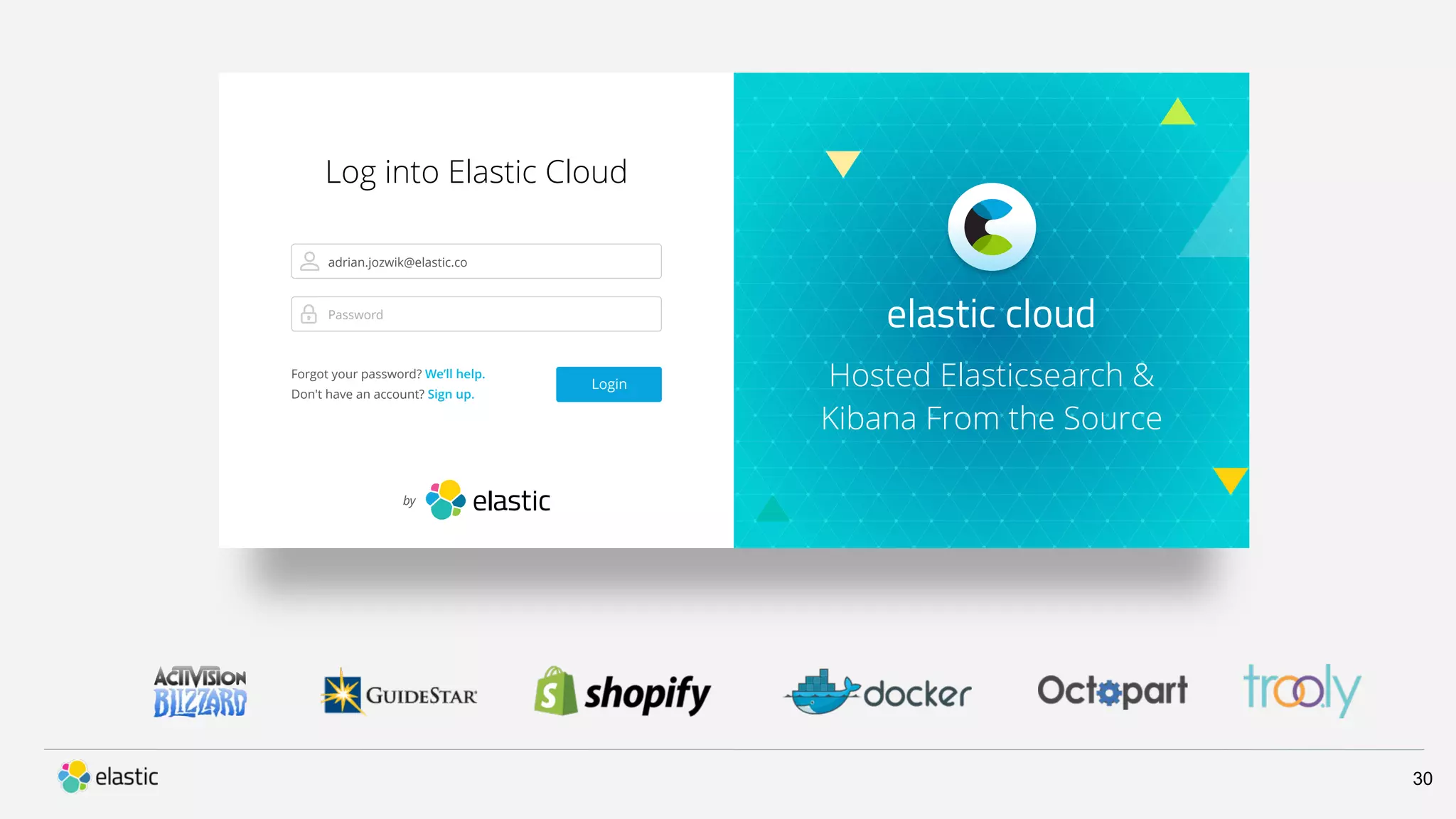 30 elastic cloud Hosted Elasticsearch & Kibana From the Source Log into Elastic Cloud Login Password adrian.jozwik@elastic.co Forgot your password? We’ll help. Don't have an account? Sign up. by 
