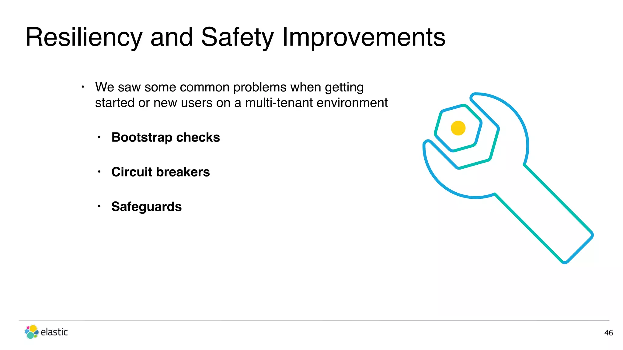 Resiliency and Safety Improvements 46 • We saw some common problems when getting started or new users on a multi-tenant environment • Bootstrap checks • Circuit breakers • Safeguards 