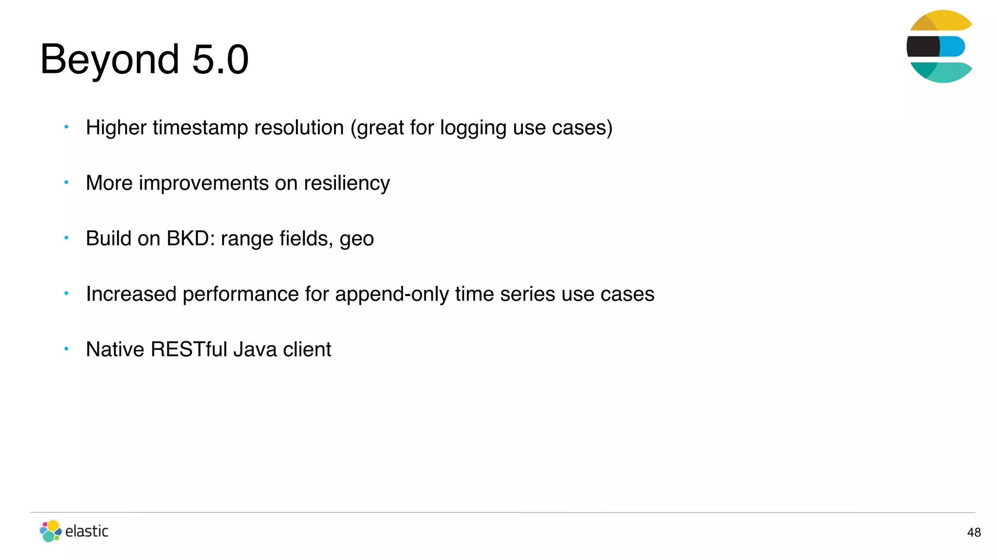 Beyond 5.0 48 • Higher timestamp resolution (great for logging use cases) • More improvements on resiliency • Build on BKD: range ﬁelds, geo • Increased performance for append-only time series use cases • Native RESTful Java client 