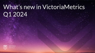 What’s new in VictoriaMetrics
Q1 2024
 