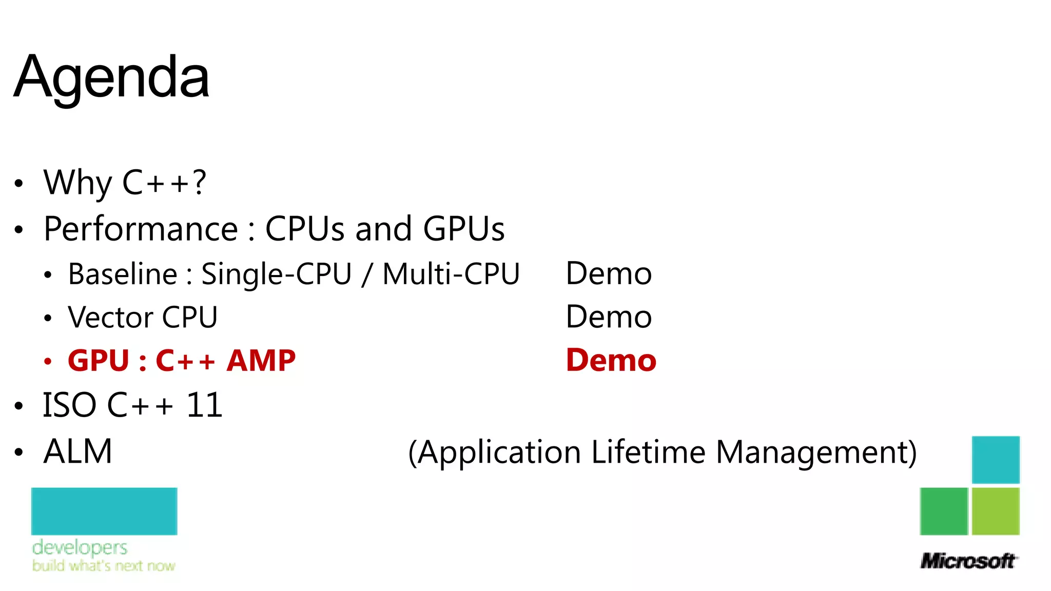 Agenda
• Why C++?
• Performance : CPUs and GPUs
  • Baseline : Single-CPU / Multi-CPU   Demo
  • Vector CPU                          Demo
  • GPU : C++ AMP                       Demo
• ISO C++ 11
• ALM                        (Application Lifetime Management)
 