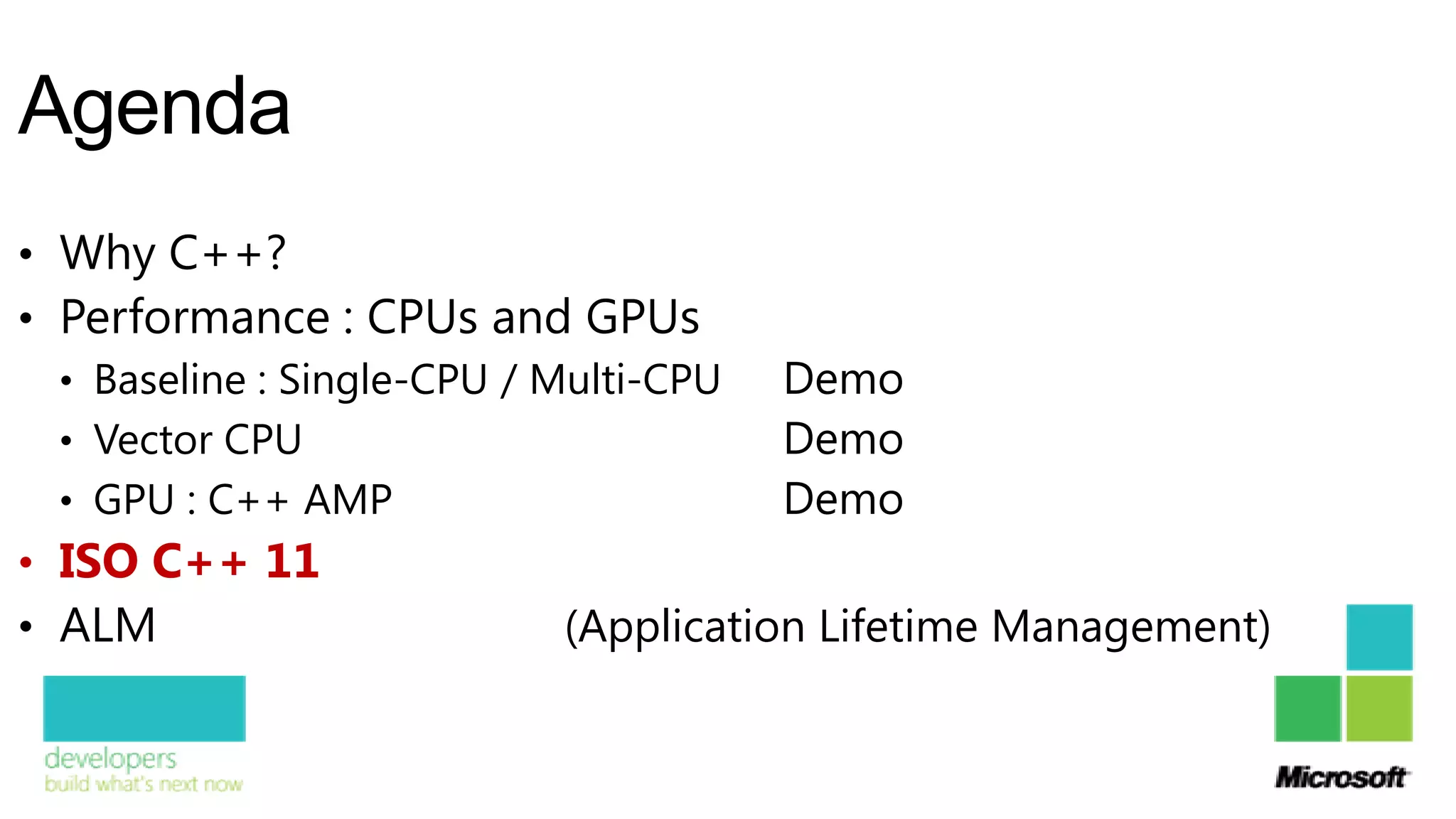 Agenda
• Why C++?
• Performance : CPUs and GPUs
  • Baseline : Single-CPU / Multi-CPU   Demo
  • Vector CPU                          Demo
  • GPU : C++ AMP                       Demo
• ISO C++ 11
• ALM                        (Application Lifetime Management)
 