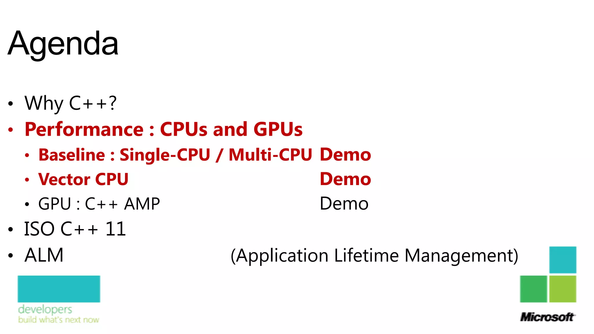 Agenda
• Why C++?
• Performance : CPUs and GPUs
  • Baseline : Single-CPU / Multi-CPU Demo
  • Vector CPU                         Demo
  • GPU : C++ AMP                      Demo
• ISO C++ 11
• ALM                       (Application Lifetime Management)
 