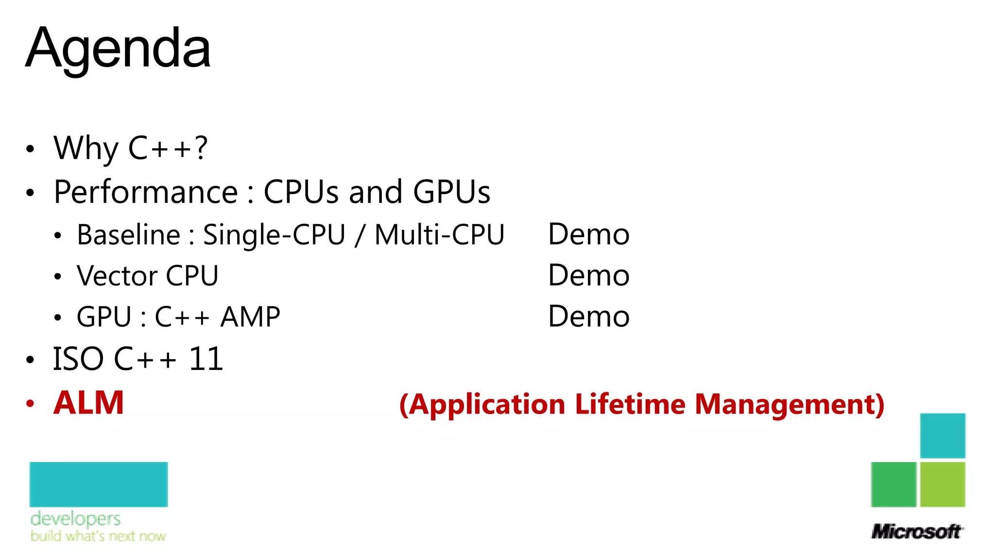 Agenda
• Why C++?
• Performance : CPUs and GPUs
  • Baseline : Single-CPU / Multi-CPU   Demo
  • Vector CPU                          Demo
  • GPU : C++ AMP                       Demo
• ISO C++ 11
• ALM                        (Application Lifetime Management)
 