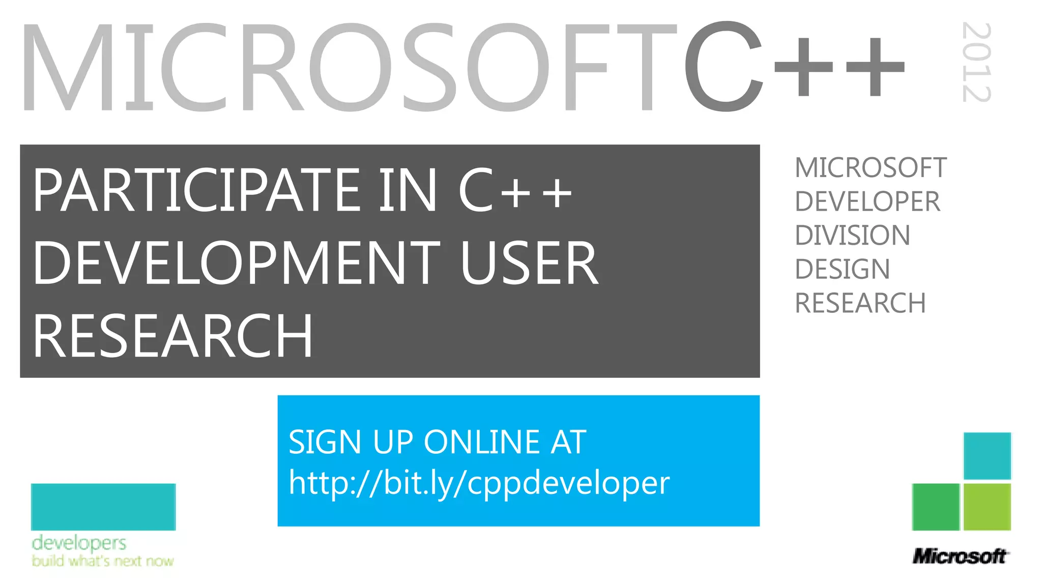 MICROSOFTC++




                                                 2012
PARTICIPATE IN C++
                                     MICROSOFT
                                     DEVELOPER
                                     DIVISION
DEVELOPMENT USER                     DESIGN
                                     RESEARCH
RESEARCH
        SIGN UP ONLINE AT
        http://bit.ly/cppdeveloper
 