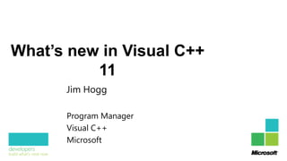 What’s new in Visual C++
          11
      Jim Hogg

      Program Manager
      Visual C++
      Microsoft
 