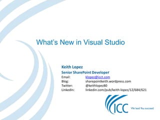 What’s New in Visual Studio

Keith Lopez
Senior SharePoint Developer
Email:
Blog:
Twitter:
LinkedIn:

klopez@icct.com
sharepointkeith.wordpress.com
@keithlopez80
linkedin.com/pub/keith-lopez/12/684/621

 