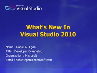 What’s New InVisual Studio 2010 Name : Daniel N. Egan	 Title : Developer Evangelist Organization : Microsoft Email : daniel.egan@microsoft.com 