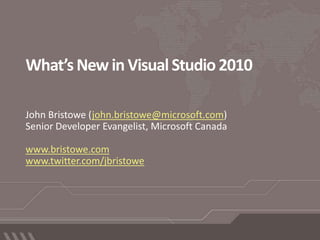 What’s New in Visual Studio 2010 John Bristowe (john.bristowe@microsoft.com) Senior Developer Evangelist, Microsoft Canada www.bristowe.com www.twitter.com/jbristowe 