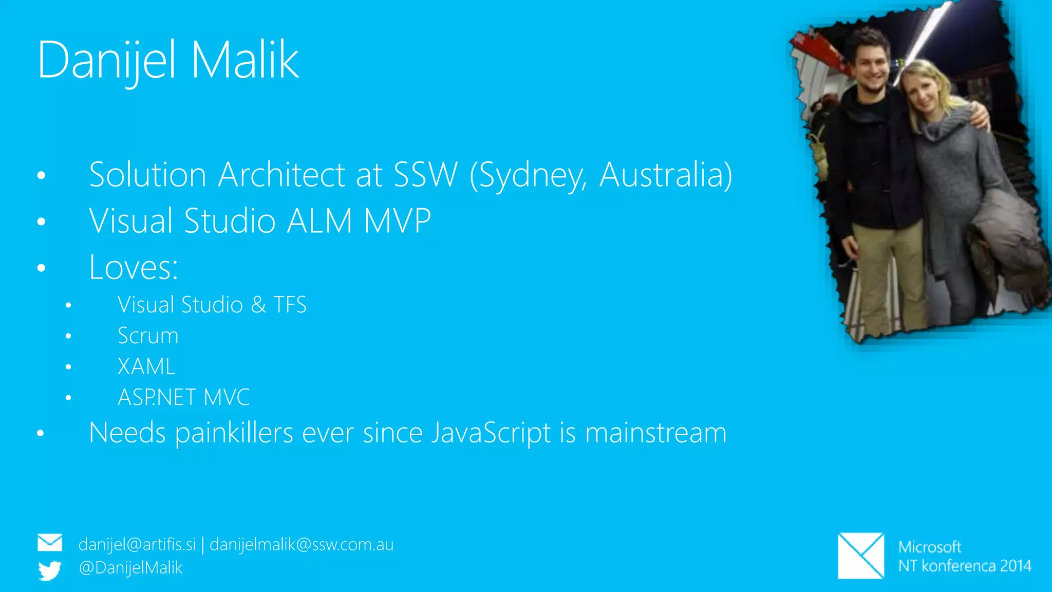 Danijel Malik
• Solution Architect at SSW (Sydney, Australia)
• Visual Studio ALM MVP
• Loves:
• Visual Studio & TFS
• Scrum
• XAML
• ASP.NET MVC
• Needs painkillers ever since JavaScript is mainstream
danijel@artifis.si | danijelmalik@ssw.com.au
@DanijelMalik
 