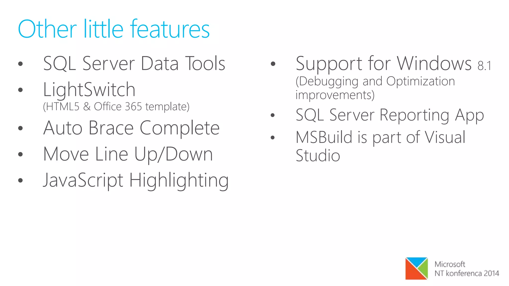 • SQL Server Data Tools
• LightSwitch
(HTML5 & Office 365 template)
• Auto Brace Complete
• Move Line Up/Down
• JavaScript Highlighting
• Support for Windows 8.1
(Debugging and Optimization
improvements)
• SQL Server Reporting App
• MSBuild is part of Visual
Studio
Other little features
 