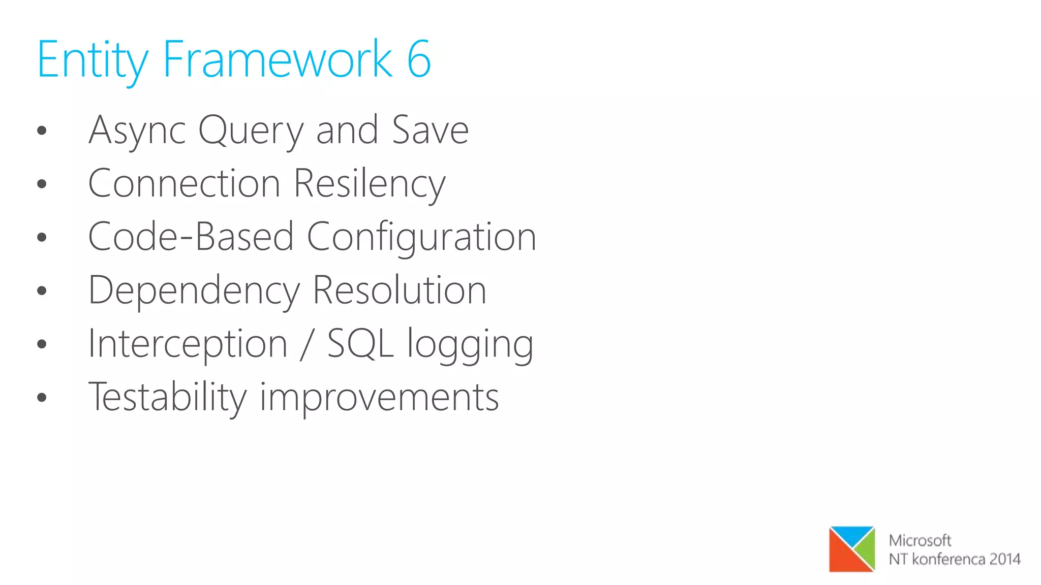 Entity Framework 6
• Async Query and Save
• Connection Resilency
• Code-Based Configuration
• Dependency Resolution
• Interception / SQL logging
• Testability improvements
 