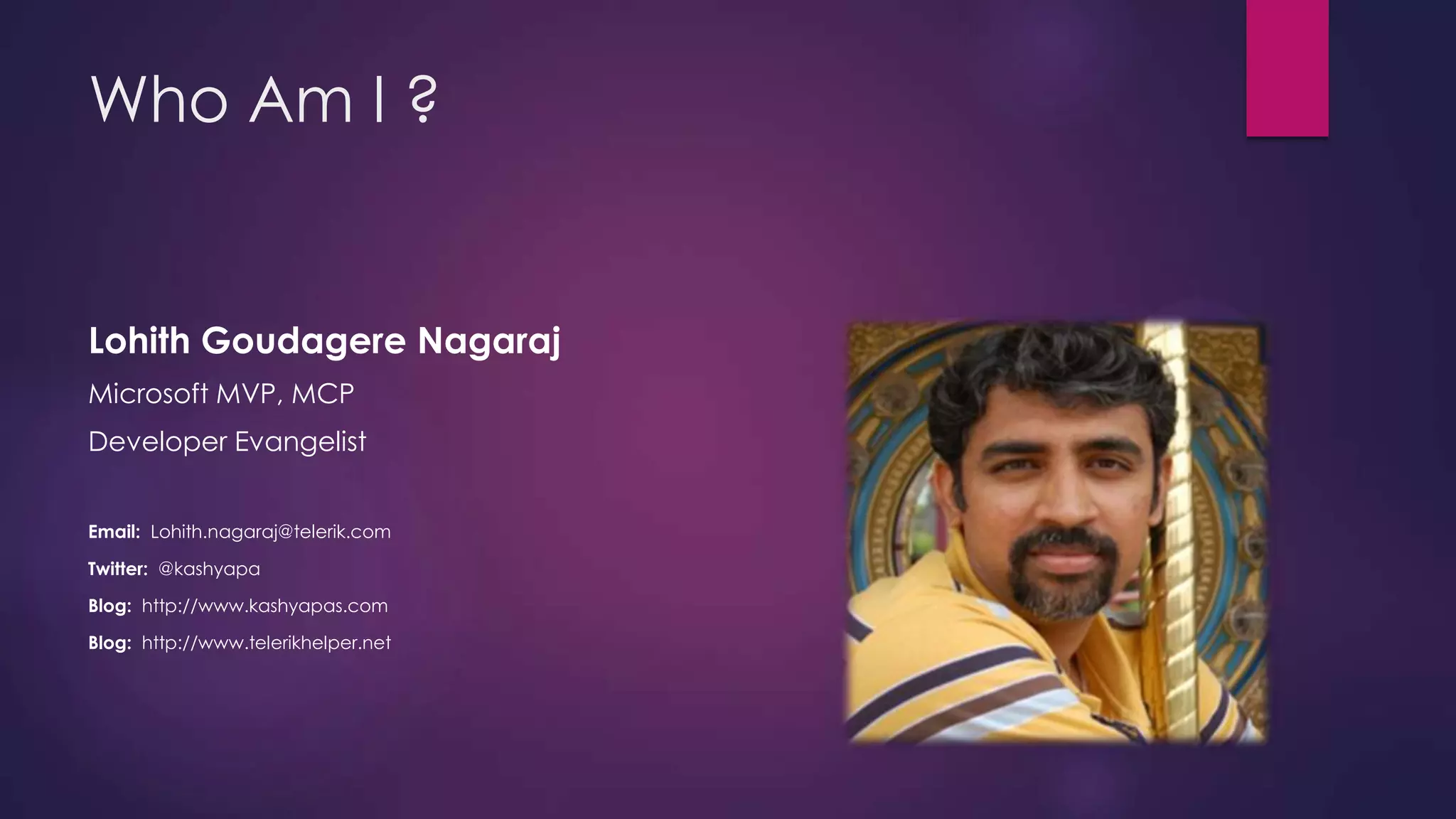Who Am I ?

Lohith Goudagere Nagaraj
Microsoft MVP, MCP
Developer Evangelist
Email: Lohith.nagaraj@telerik.com
Twitter: @kashyapa
Blog: http://www.kashyapas.com
Blog: http://www.telerikhelper.net

 