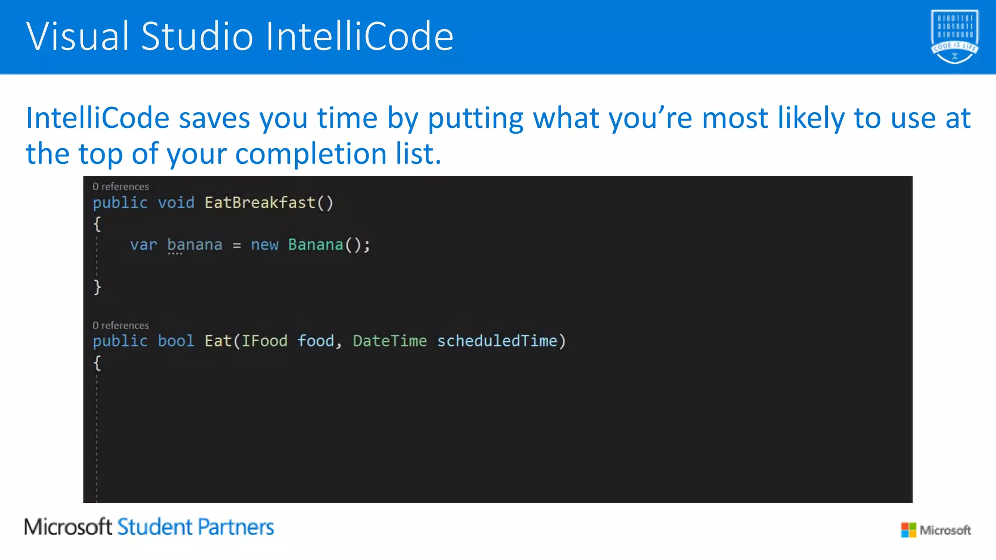 IntelliCode saves you time by putting what you’re most likely to use at
the top of your completion list.
Visual Studio IntelliCode
 