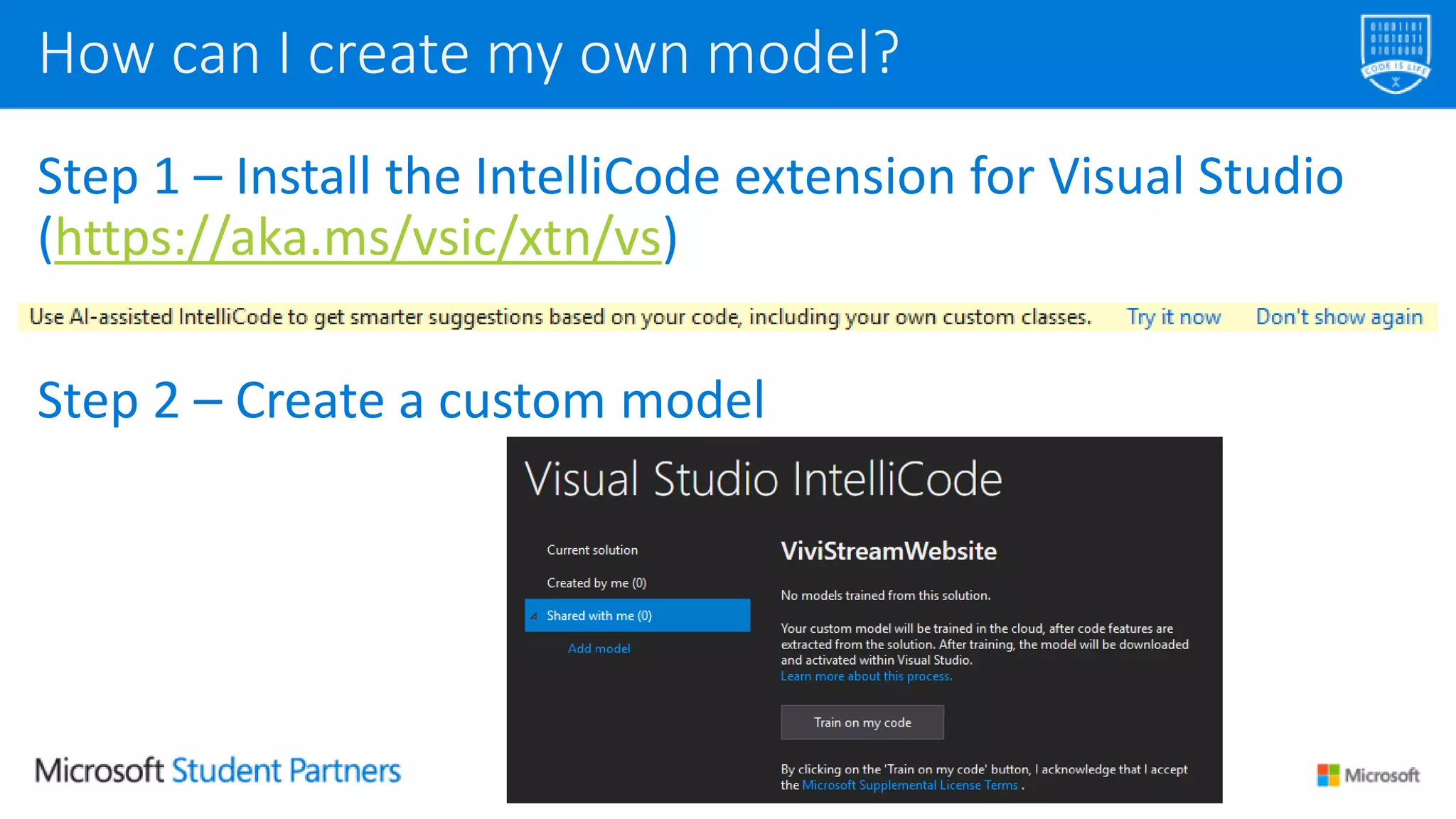 Step 1 – Install the IntelliCode extension for Visual Studio
(https://aka.ms/vsic/xtn/vs)
Step 2 – Create a custom model
How can I create my own model?
 