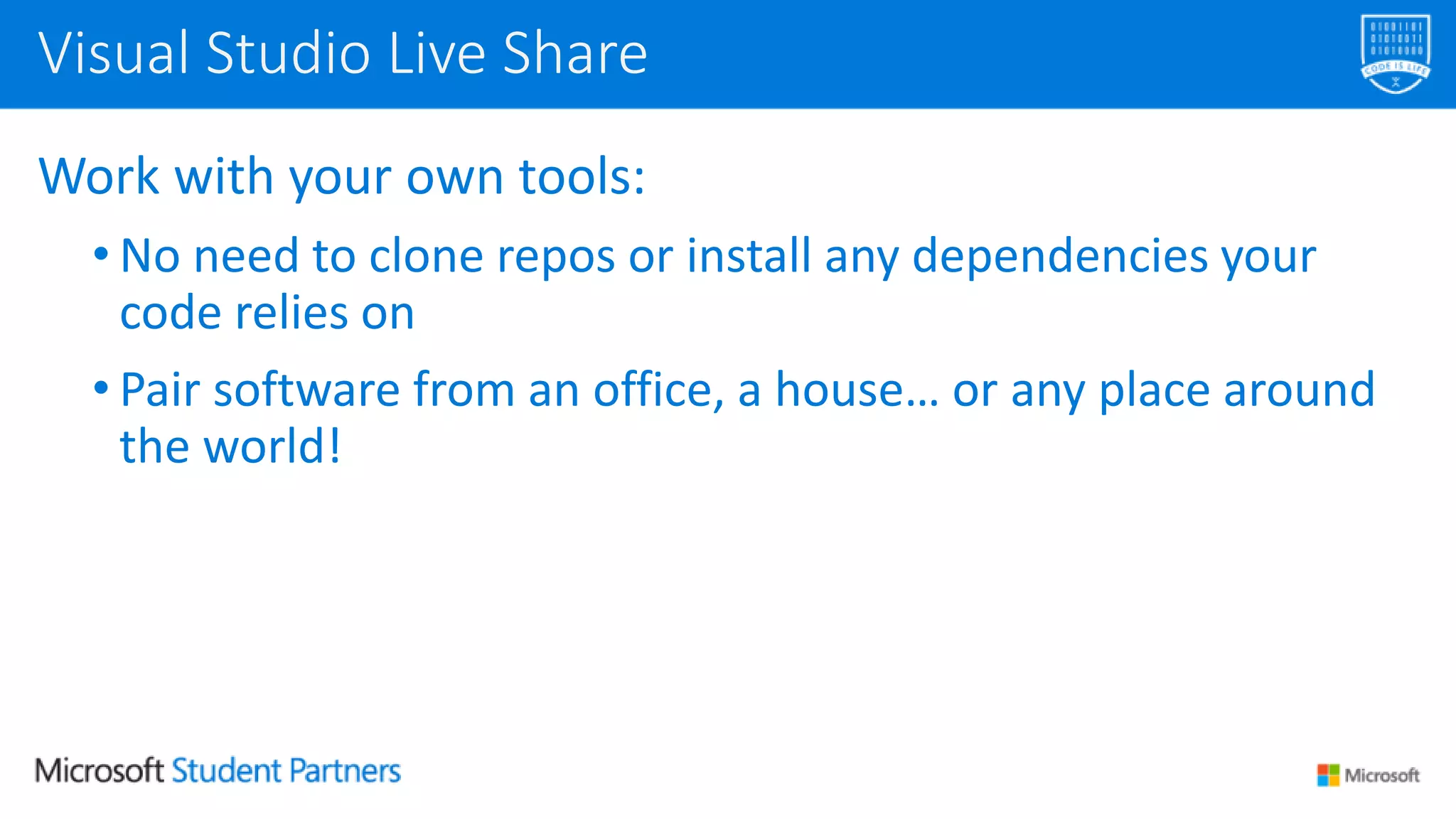 Work with your own tools:
• No need to clone repos or install any dependencies your
code relies on
• Pair software from an office, a house… or any place around
the world!
Visual Studio Live Share
 