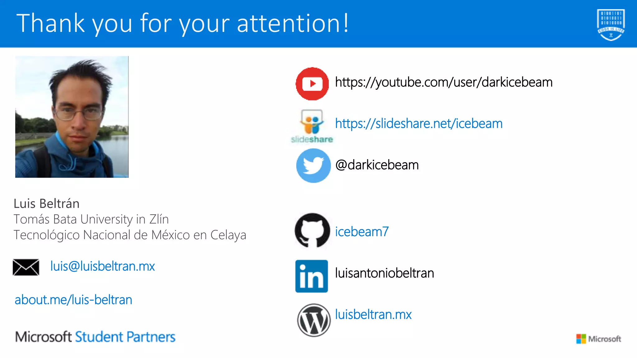 Thank you for your attention!
https://youtube.com/user/darkicebeam
https://slideshare.net/icebeam
@darkicebeam
icebeam7
luisantoniobeltran
luisbeltran.mx
Luis Beltrán
Tomás Bata University in Zlín
Tecnológico Nacional de México en Celaya
luis@luisbeltran.mx
about.me/luis-beltran
 