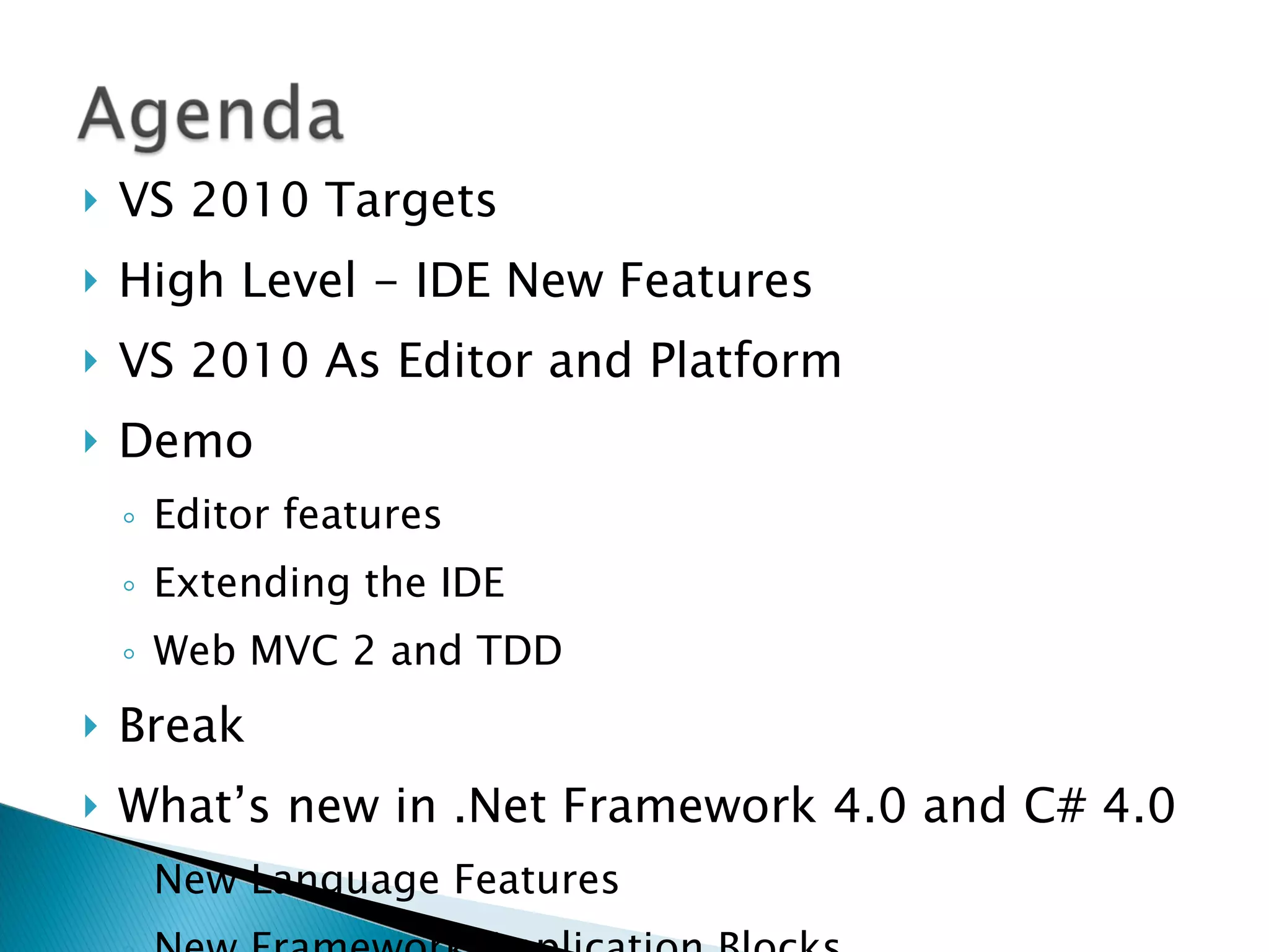 VS 2010 Targets High Level - IDE New Features VS 2010 As Editor and Platform Demo Editor features Extending the IDE Web MVC 2 and TDD Break What’s new in .Net Framework 4.0 and C# 4.0 New Language Features New Framework Application Blocks 