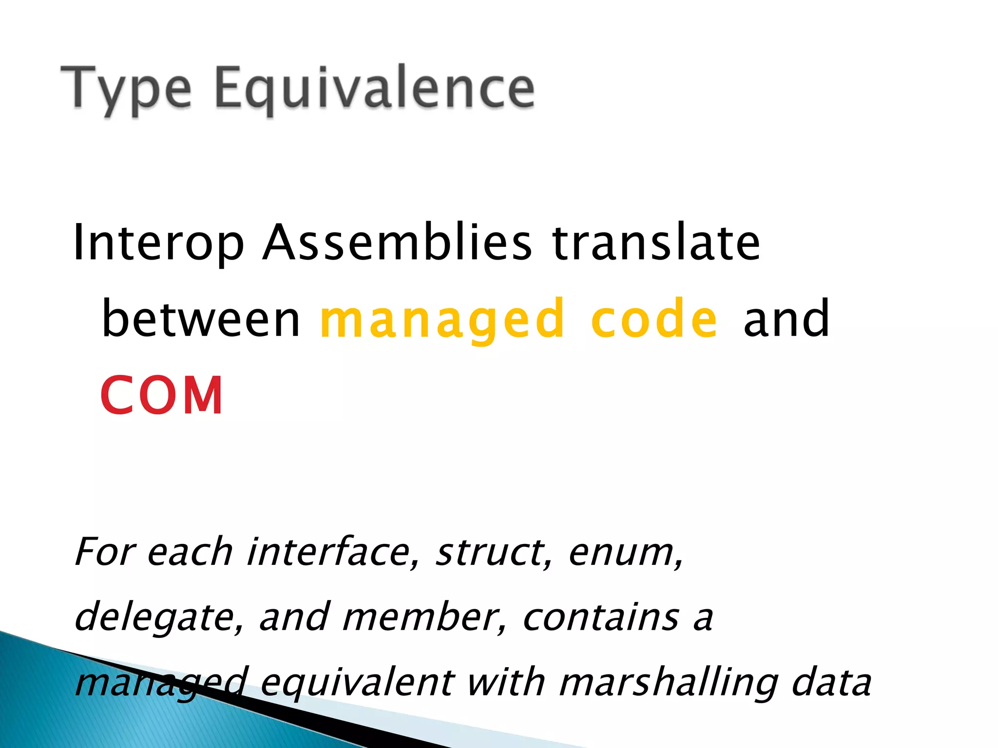 Interop Assemblies translate between managed code and COM For each interface, struct, enum, delegate, and member, contains a managed equivalent with marshalling data 