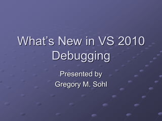 What’s New in VS 2010
Debugging
Presented by
Gregory M. Sohl

 