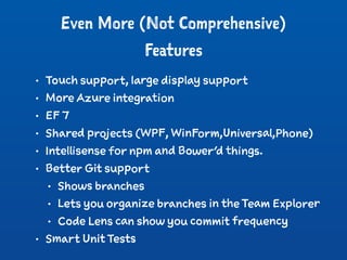 Even More (Not Comprehensive)
Features
• Touch support, large display support
• More Azure integration
• EF 7
• Shared projects (WPF, WinForm,Universal,Phone)
• Intellisense for npm and Bower’d things.
• Better Git support
• Shows branches
• Lets you organize branches in the Team Explorer
• Code Lens can show you commit frequency
• Smart Unit Tests
 