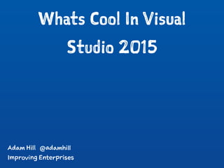 Whats Cool In Visual
Studio 2015
Adam Hill @adamhill
Improving Enterprises
 