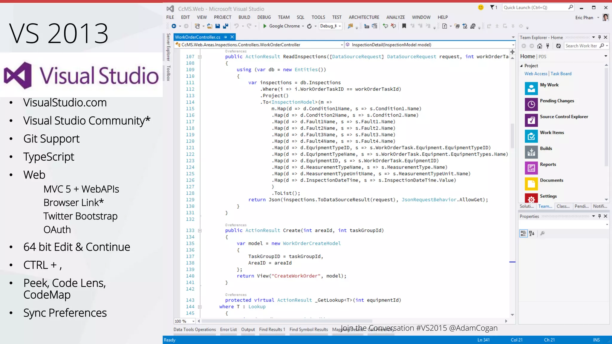 • VisualStudio.com
• Visual Studio Community*
• Git Support
• TypeScript
• Web
MVC 5 + WebAPIs
Browser Link*
Twitter Bootstrap
OAuth
• 64 bit Edit & Continue
• CTRL + ,
• Peek, Code Lens,
CodeMap
• Sync Preferences
VS 2013
 