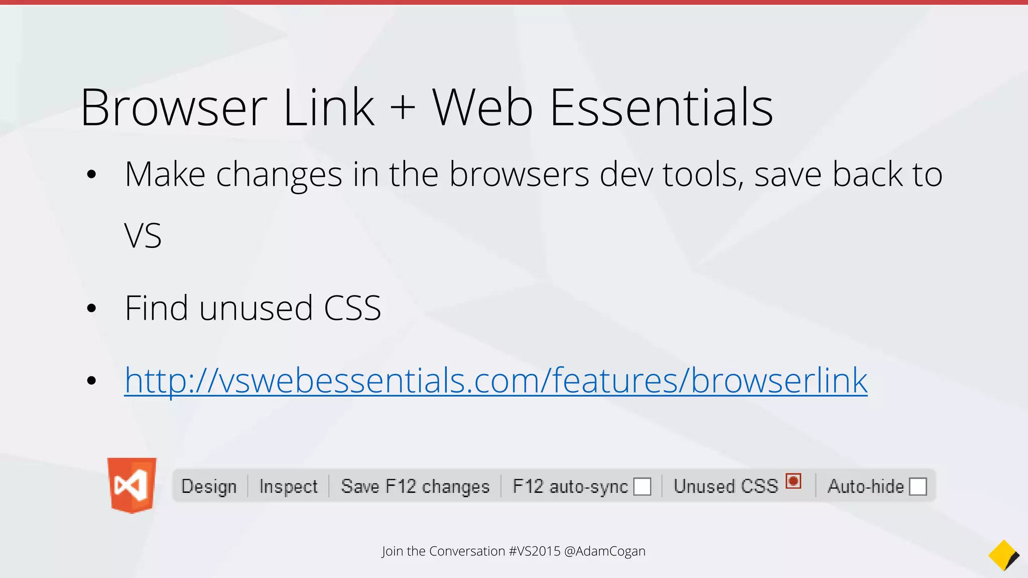 Browser Link + Web Essentials
• Make changes in the browsers dev tools, save back to
VS
• Find unused CSS
• http://vswebessentials.com/features/browserlink
Join the Conversation #VS2015 @AdamCogan
 