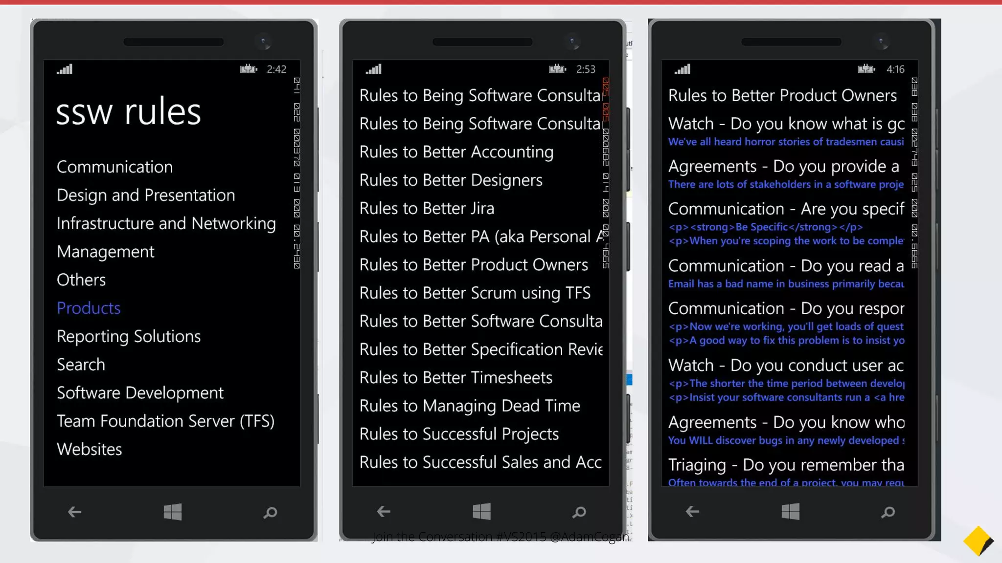 <?xml version="1.0" encoding="utf-8" ?>
<ContentPage xmlns="http://xamarin.com/schemas/2014/forms"
xmlns:x="http://schemas.microsoft.com/winfx/2009/xaml"
x:Class="SSW.Rules.Mobile.RuleContentXamlPage" >
<WebView VerticalOptions="FillAndExpand" HorizontalOptions="FillAndExpand"
Source="{Binding Url}" />
</ContentPage>
#shortcut
View the Rule with a WebView (XAML)
WebView is basically an
iframe
Set the Source as the URL
of our rule
Join the Conversation #VS2015 @AdamCogan
 